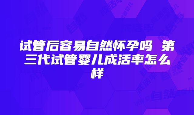 试管后容易自然怀孕吗 第三代试管婴儿成活率怎么样