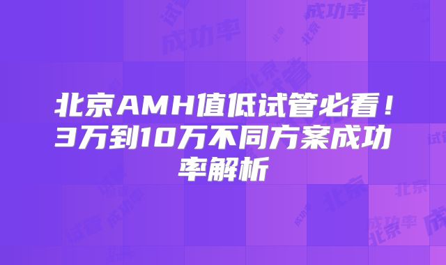 北京AMH值低试管必看!3万到10万不同方案成功率解析