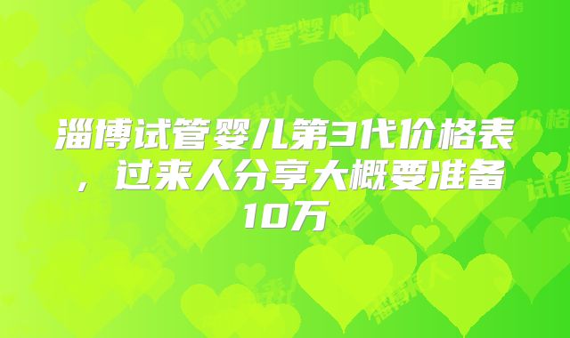 淄博试管婴儿第3代价格表，过来人分享大概要准备10万