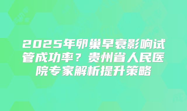 2025年卵巢早衰影响试管成功率？贵州省人民医院专家解析提升策略