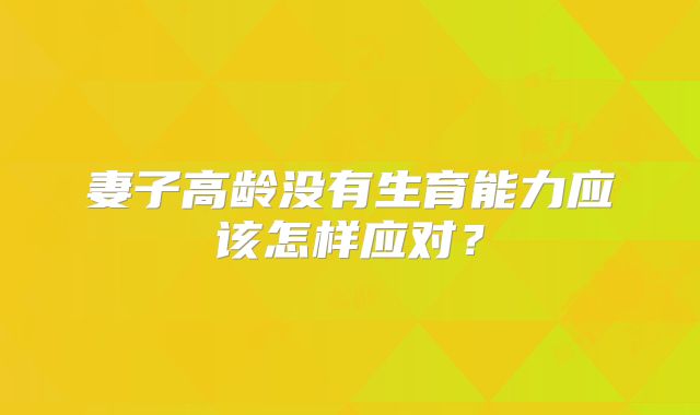 妻子高龄没有生育能力应该怎样应对?