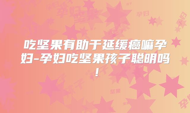 吃坚果有助于延缓癌嘛孕妇-孕妇吃坚果孩子聪明吗!