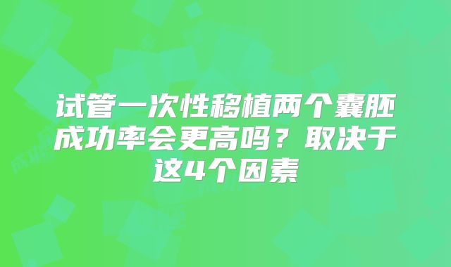 试管一次性移植两个囊胚成功率会更高吗？取决于这4个因素
