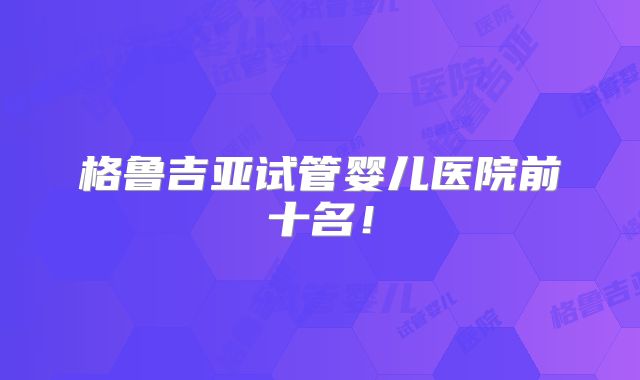 格鲁吉亚试管婴儿医院前十名！