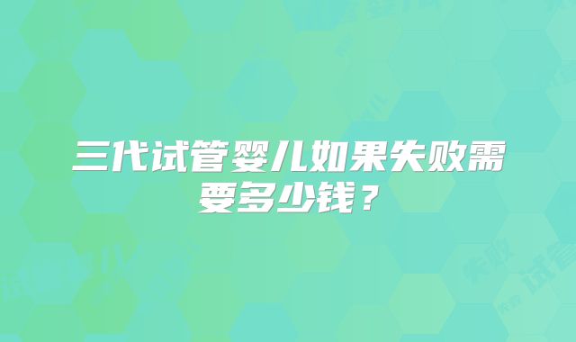 三代试管婴儿如果失败需要多少钱？