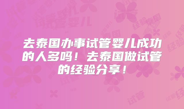去泰国办事试管婴儿成功的人多吗！去泰国做试管的经验分享！