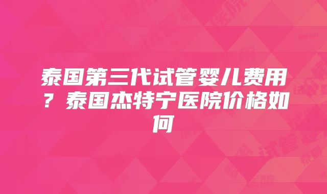 泰国第三代试管婴儿费用?泰国杰特宁医院价格如何
