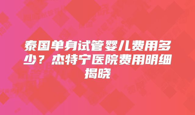 泰国单身试管婴儿费用多少?杰特宁医院费用明细揭晓