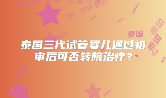 泰国三代试管婴儿通过初审后可否转院治疗？