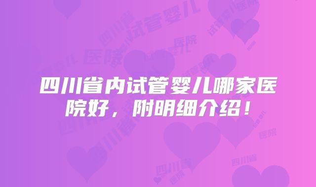四川省内试管婴儿哪家医院好，附明细介绍！