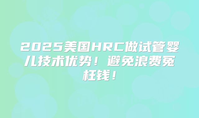 2025美国HRC做试管婴儿技术优势!避免浪费冤枉钱!