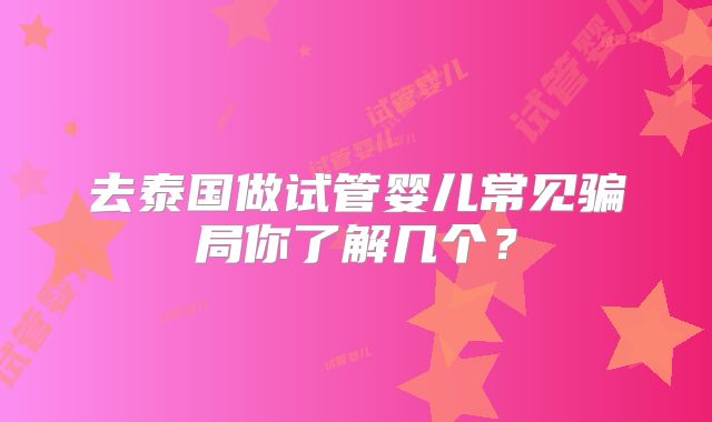 去泰国做试管婴儿常见骗局你了解几个?