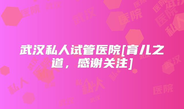 武汉私人试管医院[育儿之道，感谢关注]