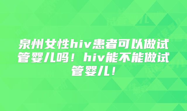 泉州女性hiv患者可以做试管婴儿吗!hiv能不能做试管婴儿!