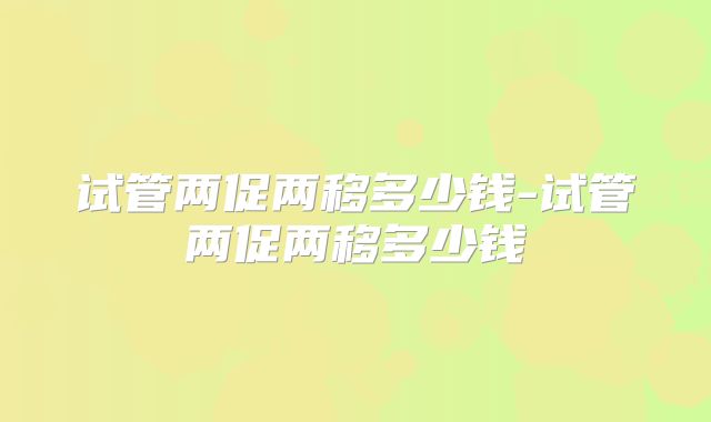 试管两促两移多少钱-试管两促两移多少钱