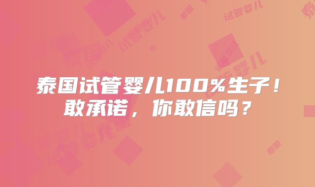 泰国试管婴儿100%生子！敢承诺，你敢信吗？