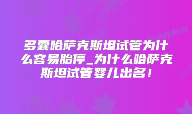 多囊哈萨克斯坦试管为什么容易胎停_为什么哈萨克斯坦试管婴儿出名!