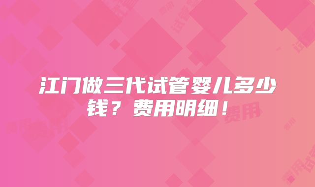 江门做三代试管婴儿多少钱？费用明细！