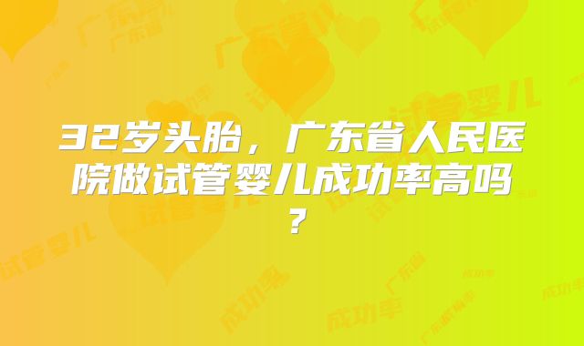 32岁头胎，广东省人民医院做试管婴儿成功率高吗？
