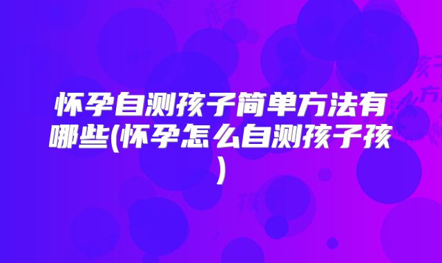 怀孕自测孩子简单方法有哪些(怀孕怎么自测孩子孩)