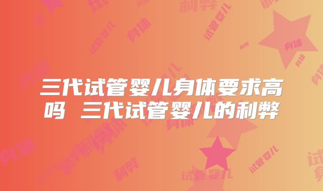 三代试管婴儿身体要求高吗 三代试管婴儿的利弊