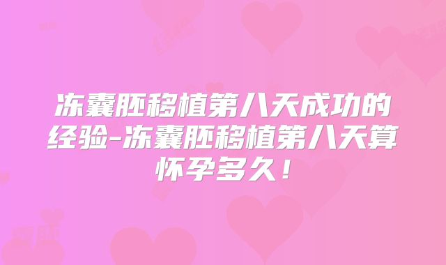 冻囊胚移植第八天成功的经验-冻囊胚移植第八天算怀孕多久!