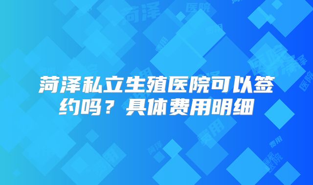 菏泽私立生殖医院可以签约吗？具体费用明细