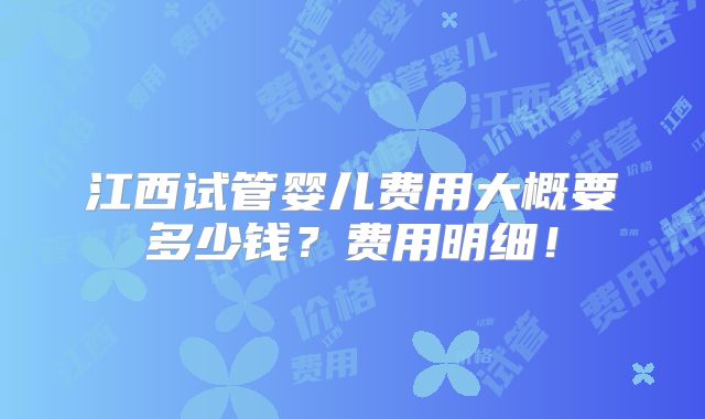 江西试管婴儿费用大概要多少钱？费用明细！