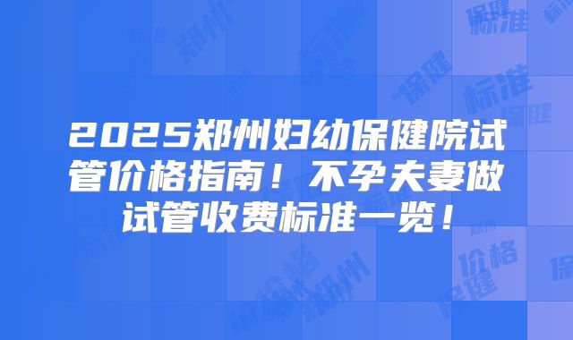 2025郑州妇幼保健院试管价格指南！不孕夫妻做试管收费标准一览！