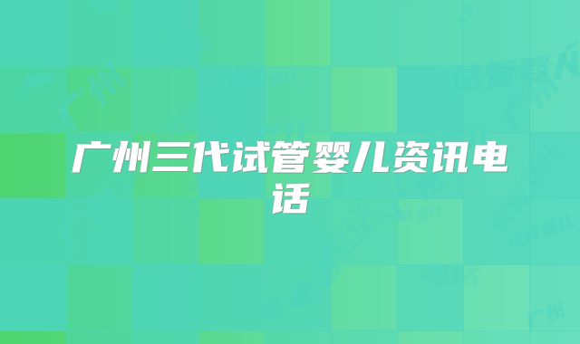 广州三代试管婴儿资讯电话