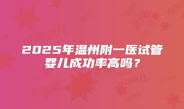 2025年温州附一医试管婴儿成功率高吗？