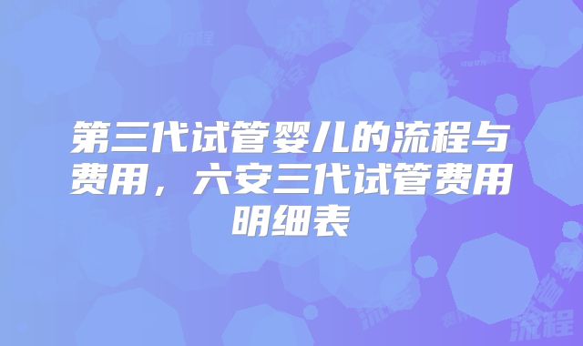 第三代试管婴儿的流程与费用，六安三代试管费用明细表