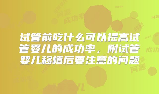 试管前吃什么可以提高试管婴儿的成功率,附试管婴儿移植后要注意的问题