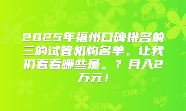 2025年福州口碑排名前三的试管机构名单。让我们看看哪些是。?月入2万元!