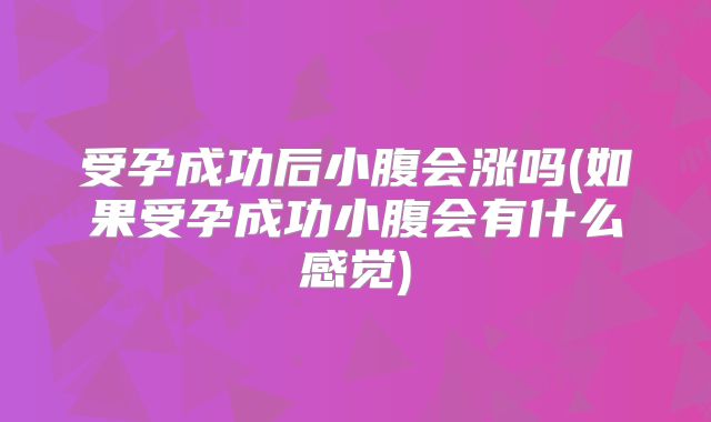受孕成功后小腹会涨吗(如果受孕成功小腹会有什么感觉)