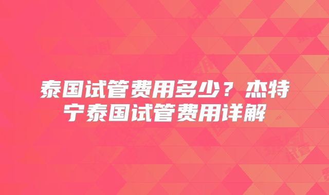 泰国试管费用多少?杰特宁泰国试管费用详解
