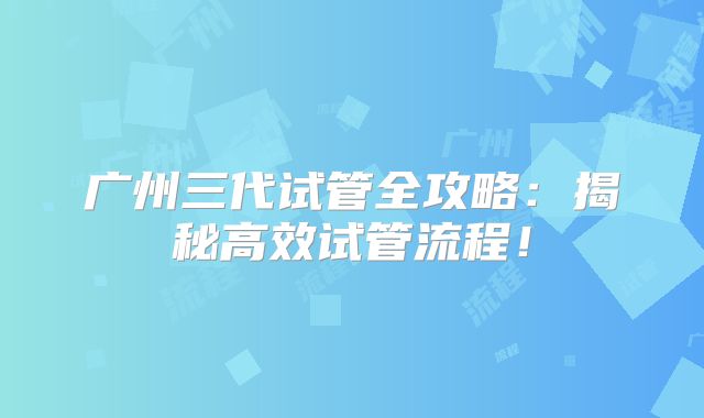 广州三代试管全攻略:揭秘高效试管流程!