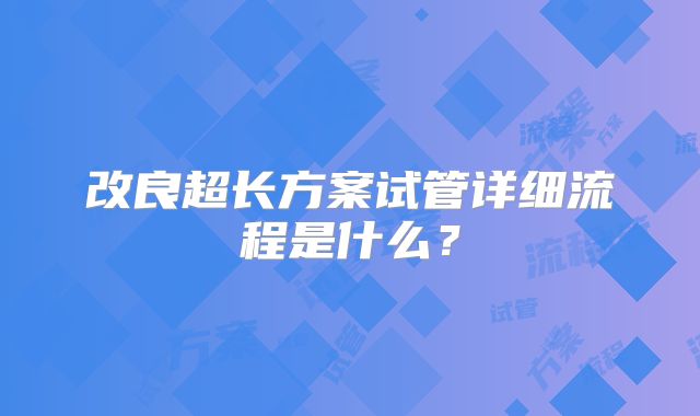 改良超长方案试管详细流程是什么?