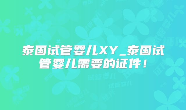 泰国试管婴儿XY_泰国试管婴儿需要的证件！