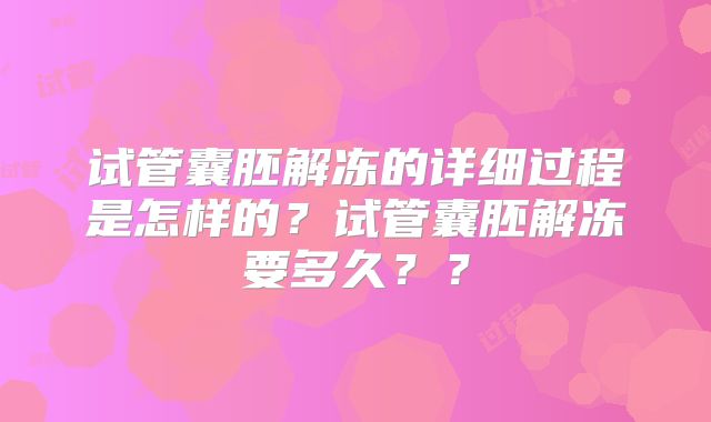 试管囊胚解冻的详细过程是怎样的?试管囊胚解冻要多久??