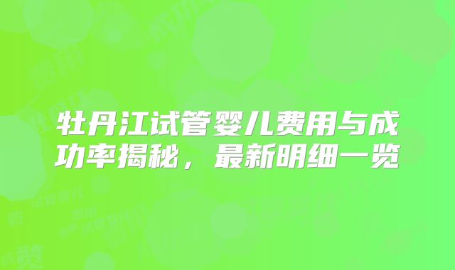 牡丹江试管婴儿费用与成功率揭秘,最新明细一览