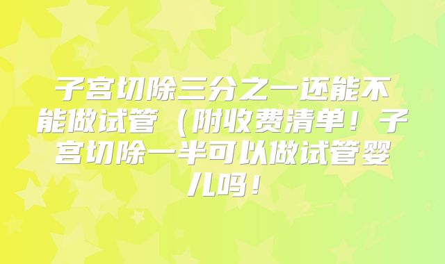 子宫切除三分之一还能不能做试管（附收费清单！子宫切除一半可以做试管婴儿吗！