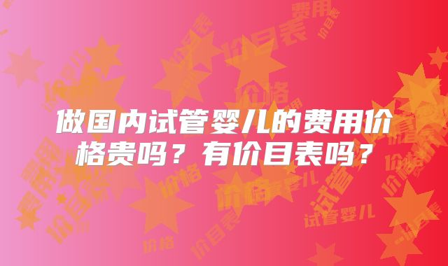 做国内试管婴儿的费用价格贵吗？有价目表吗？