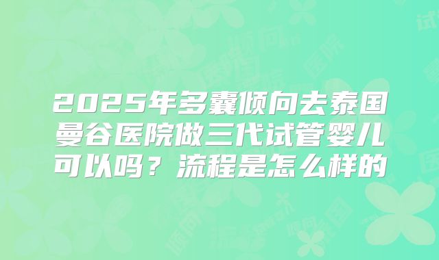 2025年多囊倾向去泰国曼谷医院做三代试管婴儿可以吗?流程是怎么样的