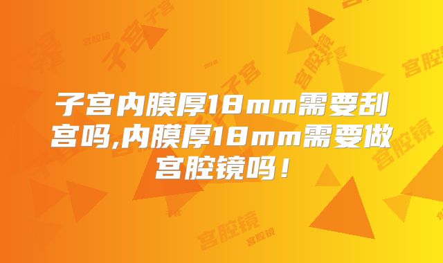 子宫内膜厚18mm需要刮宫吗,内膜厚18mm需要做宫腔镜吗!