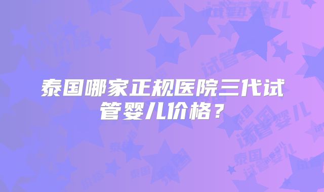 泰国哪家正规医院三代试管婴儿价格？
