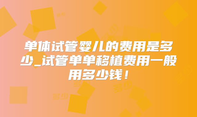 单体试管婴儿的费用是多少_试管单单移植费用一般用多少钱!