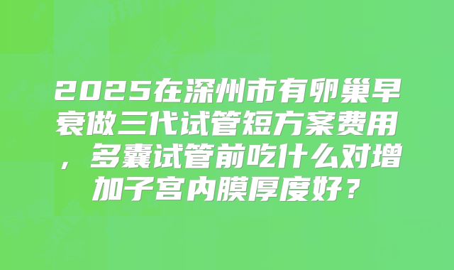 2025在深州市有卵巢早衰做三代试管短方案费用,多囊试管前吃什么对增加子宫内膜厚度好?