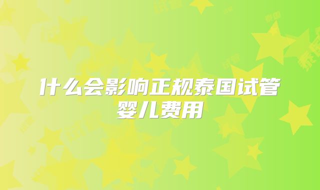 什么会影响正规泰国试管婴儿费用