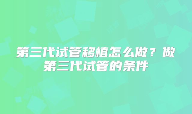 第三代试管移植怎么做?做第三代试管的条件